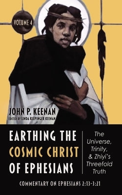 Earthing the Cosmic Christ of Ephesians--The Universe, Trinity, and Zhiyi's Threefold Truth, Volume 4: Commentary on Ephesians 2:13--3:21 by Keenan, John P.