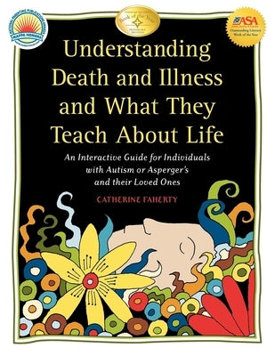 Understanding Death and Illness and What They Teach about Life: An Interactive Guide for Individuals with Autism or Asperger's and Their Loved Ones by Faherty, Catherine