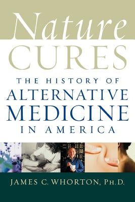 Nature Cures: The History of Alternative Medicine in America by Whorton, James C.