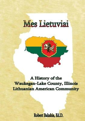 Mes Lietuviai: A History of the Waukegan-Lake County, Illinois Lithuanian American Community by Bakshis, Robert