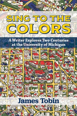 Sing to the Colors: A Writer Explores Two Centuries at the University of Michigan by Tobin, James