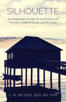 Silhouette: An Exploration into the Art and Science of Mortality; Death and Dying, Loss and Losing by Meyers Bsn Phn, C. M.