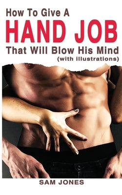 How to Give a Hand Job That Will Blow His Mind (with Illustrations) by Jones, Sam