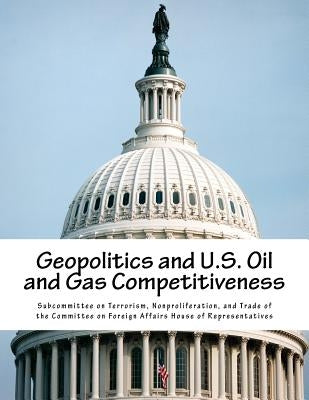 Geopolitics and U.S. Oil and Gas Competitiveness by Subcommittee on Terrorism, Nonproliferat