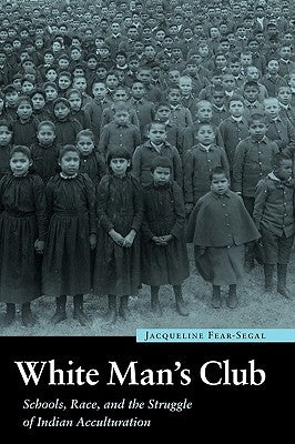 White Man's Club: Schools, Race, and the Struggle of Indian Acculturation by Fear-Segal, Jacqueline