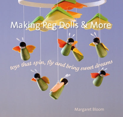 Making Peg Dolls and More: Toys That Spin, Fly, and Bring Sweet Dreams by Bloom, Margaret