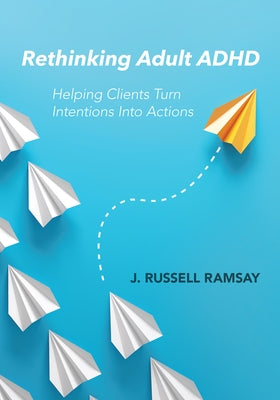 Rethinking Adult ADHD: Helping Clients Turn Intentions Into Actions by Ramsay, J. Russell