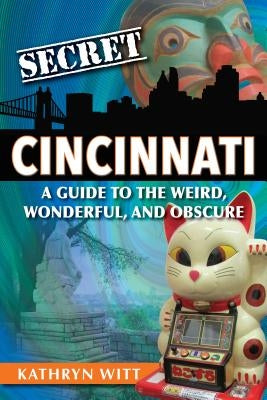 Secret Cincinnati: A Guide to the Weird, Wonderful, and Obscure by Witt, Kathryn