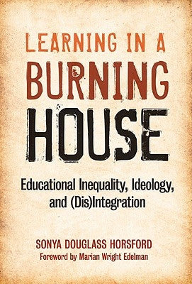 Learning in a Burning House: Educational Inequality, Ideology, and (Dis)Integration by Horsford, Sonya Douglass