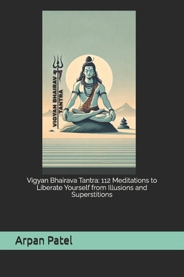Vigyan Bhairava Tantra: 112 Meditations to Liberate Yourself from Illusions and Superstitions by Patel, Arpan