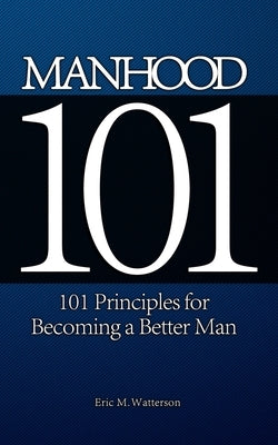 Manhood 101: 101 Principles for Becoming a Better Man by Watterson, Eric M.