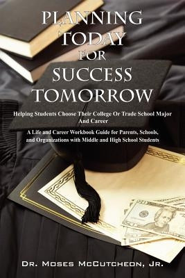 Planning Today for Success Tomorrow: Helping Students Choose Their College or Trade School Major and Career by McCutcheon, Moses, Jr.