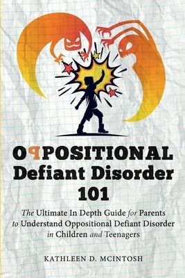 Oppositional Defiant Disorder 101The Ultimate in Depth Guide For Parents to Understand Oppositional Defiant Disorder in Children and Teenagers by McIntosh, Kathleen D.