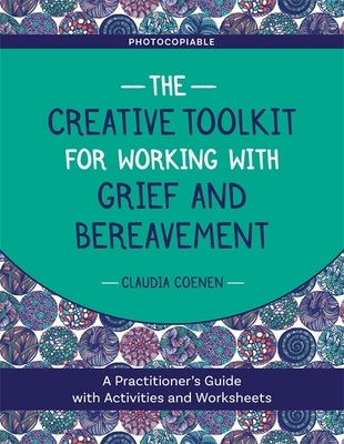 The Creative Toolkit for Working with Grief and Bereavement: A Practitioner's Guide with Activities and Worksheets by Coenen, Claudia