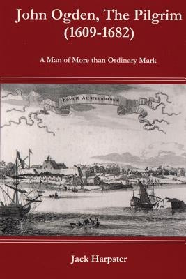 John Ogden, the Pilgrim (1609-1682) - A Man of More Than Ordinary Mark by Harpster, Jack