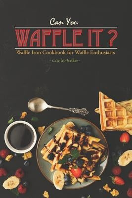 Can You Waffle It?: Waffle Iron Cookbook for Waffle Enthusiasts by Hale, Carla
