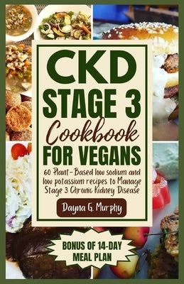 CKD Stage 3 Cookbook for Vegans: 60 Plant-Based Low Sodium and Low Potassium Recipes to Manage Stage 3 Chronic Kidney Disease by Murphy, Dayna G.
