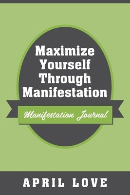 Maximize Yourself Through Manifestation: Manifestation Journal by Love, April