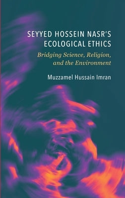 Seyyed Hossein Nasr's Ecological Ethics: Bridging Science, Religion, and the Environment by Imran, Muzzamel Hussain