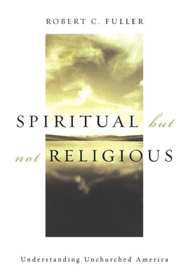 Spiritual, But Not Religious: Understanding Unchurched America by Fuller, Robert C.