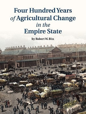 Four Hundred Years of Agricultural Change in the Empire State by Bitz, Robert W.