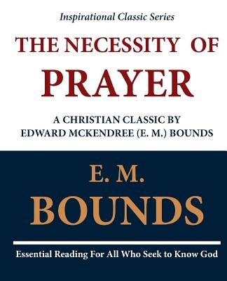 The Necessity of Prayer: A Christian Classic by Edward McKendree (E. M.) Bounds by Bounds, E. M.