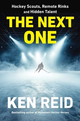 The Next One: Hockey Scouts, Remote Rinks and Hidden Talent by Reid, Ken