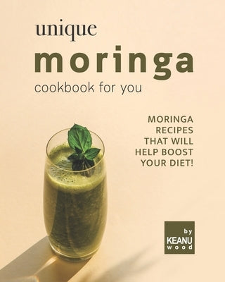 Unique Moringa Recipes for You: Moringa Recipes That Will Help Boost Your Diet! by Wood, Keanu