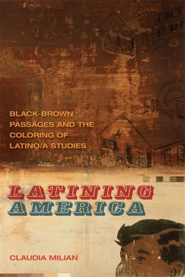 Latining America: Black-Brown Passages and the Coloring of Latino/a Studies by Milian, Claudia