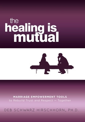 The Healing is Mutual: Marriage Empowerment Tools to Rebuild Trust and Respect---Together by Deb Schwarz Hirschhorn