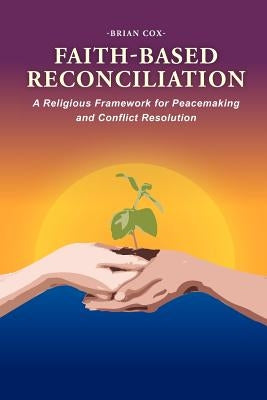 Faith-Based Reconciliation: A Religious Framework for Peacemaking and Conflict Resolution by Cox, Brian