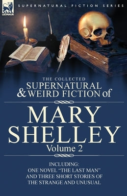 The Collected Supernatural and Weird Fiction of Mary Shelley Volume 2: Including One Novel "The Last Man" and Three Short Stories of the Strange and U by Shelley, Mary