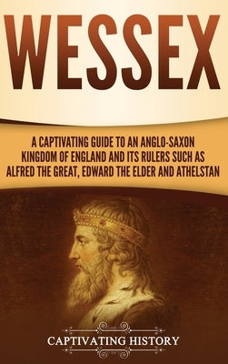 Wessex: A Captivating Guide to an Anglo-Saxon Kingdom of England and Its Rulers Such as Alfred the Great, Edward the Elder, an by History, Captivating