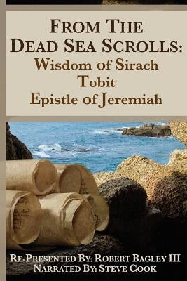 From the Dead Sea Scrolls: The Books of Wisdom of Sirach, Tobit, and Epistle of Jeremiah: Re-Presented by Robert J. Bagley III, MA by Bagley Ma, Robert J.