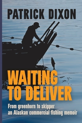 Waiting to Deliver: From greenhorn to skipper- an Alaskan commercial fishing memoir by Dixon, Patrick