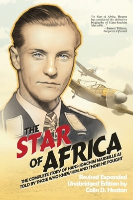 The Star of Africa: The Complete Story of Hans-Joachim Marseille as Told by Those Who Knew Him and Those He Fought by Heaton, Colin D.