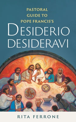 Pastoral Guide to Pope Francis's Desiderio Desideravi by Ferrone, Rita