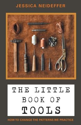 The Little Book of Tools: How to Change the Patterns We Practice by Neideffer, Jessica