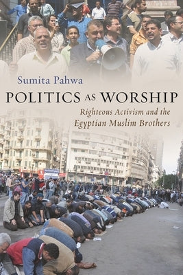 Politics as Worship: Righteous Activism and the Egyptian Muslim Brothers by Pahwa, Sumita
