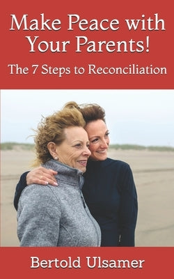 Make Peace with Your Parents!: The 7 Steps to Reconciliation by Ulsamer, Bertold