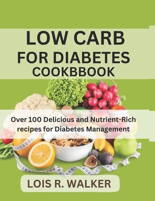 Low Carb for Diabetes Cookbook: Over 100 Delicious and Nutrient-Rich recipes for Diabetes Management by R. Walker, Lois