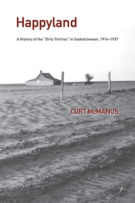 Happyland: A History of the Dirty Thirties in Saskatchewan, 1914-1937 by McManus, Curtis