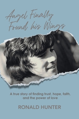 Angel Finally Found his Wings: A True Story of Finding Trust, Hope, Faith, and the Power of Love by Hunter, Ronald