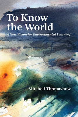To Know the World: A New Vision for Environmental Learning by Thomashow, Mitchell