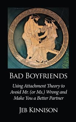 Bad Boyfriends: Using Attachment Theory to Avoid Mr. (or Ms.) Wrong and Make You a Better Partner by Kinnison, Jeb