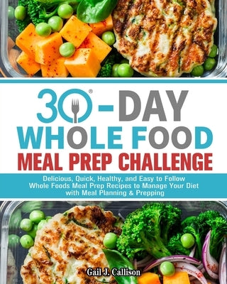 30-Day Whole Foods Meal Prep Challenge: Delicious, Quick, Healthy, and Easy to Follow Whole Foods Meal Prep Recipes to Manage Your Diet with Meal Plan by J. Callison, Gail