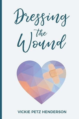 Dressing the Wound: Give yourself the gift of forgiveness by Henderson, Vickie Petz