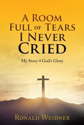 A Room Full of Tears I Never Cried by Weidner, Ronald