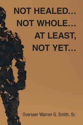 Not Healed... Not Whole... At Least, Not Yet... by Smith, Overseer Warren G., Sr.