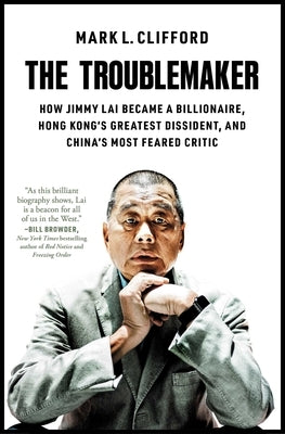 The Troublemaker: How Jimmy Lai Became a Billionaire, Hong Kong's Greatest Dissident, and China's Most Feared Critic by Clifford, Mark L.